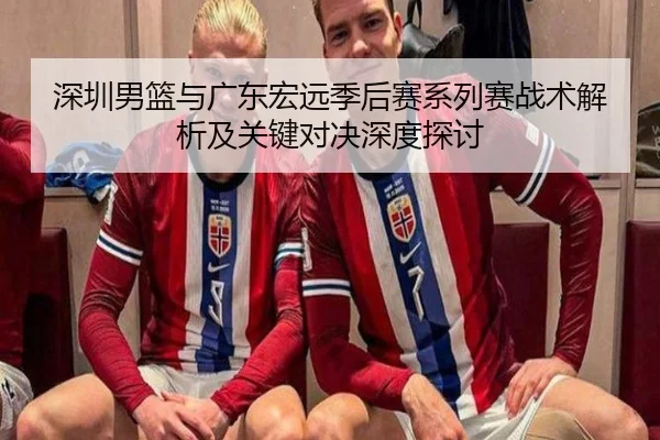 深圳男篮与广东宏远季后赛系列赛战术解析及关键对决深度探讨